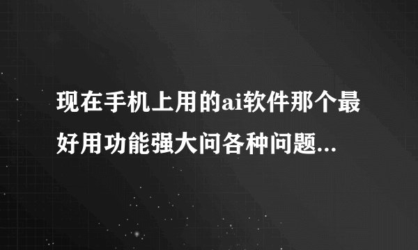现在手机上用的ai软件那个最好用功能强大问各种问题回答准确率最高