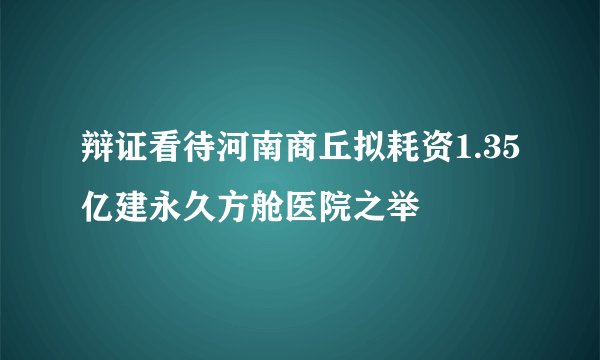 辩证看待河南商丘拟耗资1.35亿建永久方舱医院之举