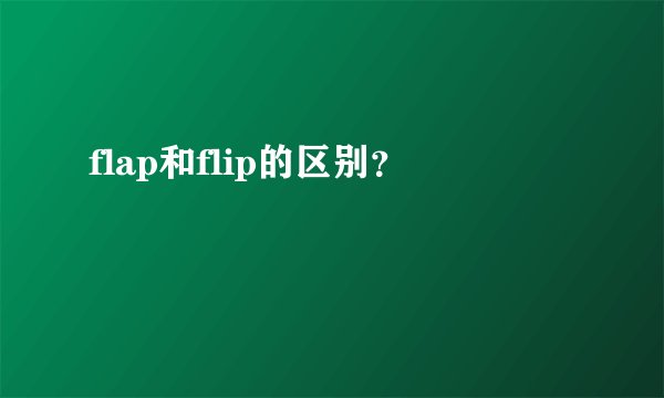 flap和flip的区别？