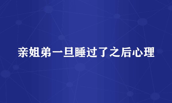 亲姐弟一旦睡过了之后心理