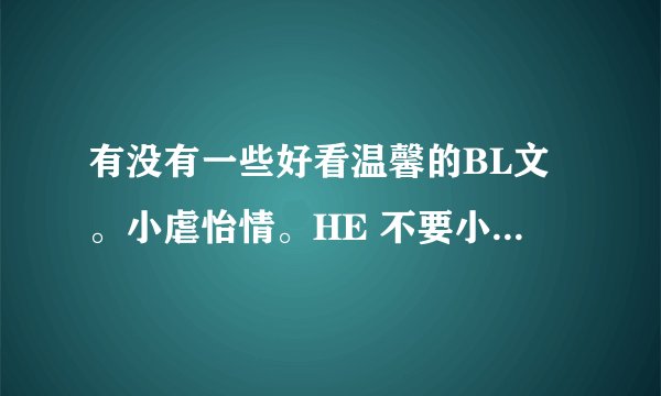 有没有一些好看温馨的BL文。小虐怡情。HE 不要小白。。直接打书名很简介。谢谢。