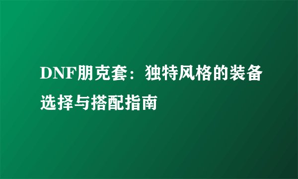 DNF朋克套：独特风格的装备选择与搭配指南