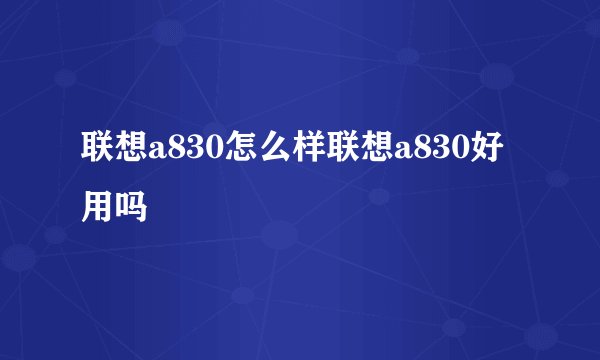 联想a830怎么样联想a830好用吗
