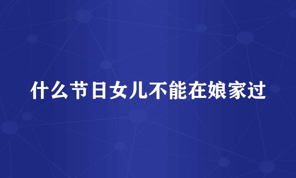 什么节日女儿不能在娘家过