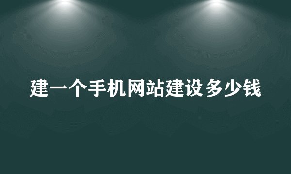 建一个手机网站建设多少钱
