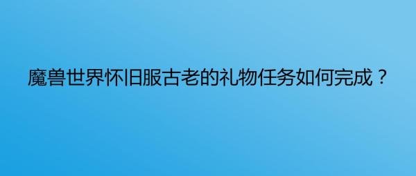 魔兽世界怀旧服古老的礼物任务如何完成？