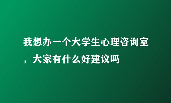 我想办一个大学生心理咨询室，大家有什么好建议吗