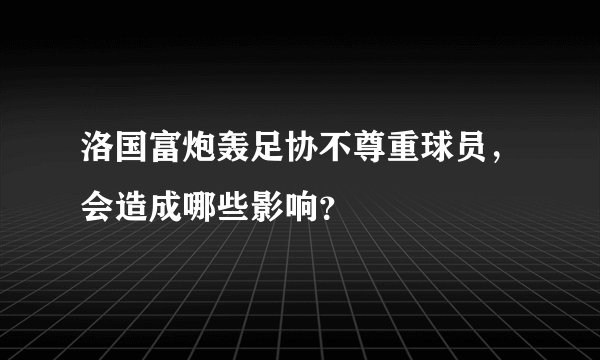 洛国富炮轰足协不尊重球员,会造成哪些影响?