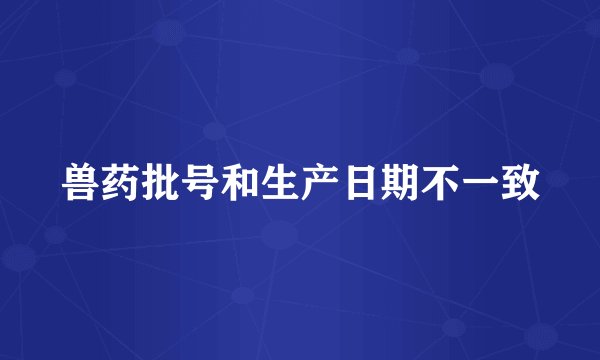 兽药批号和生产日期不一致