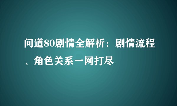 问道80剧情全解析：剧情流程、角色关系一网打尽
