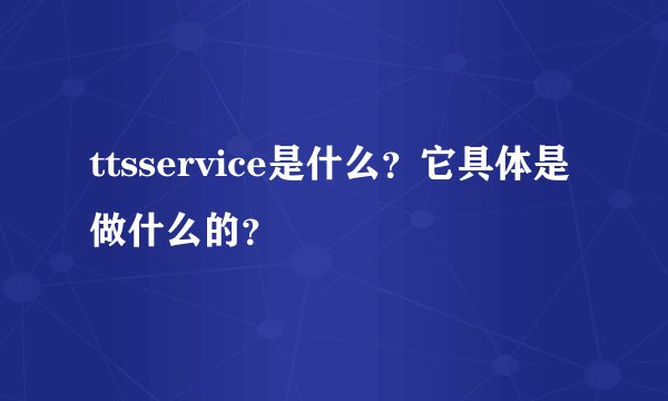 ttsservice是什么？它具体是做什么的？