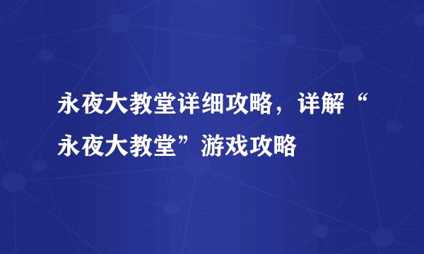 永夜大教堂详细攻略,详解“永夜大教堂”游戏攻略