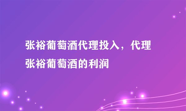 张裕葡萄酒代理投入，代理 张裕葡萄酒的利润