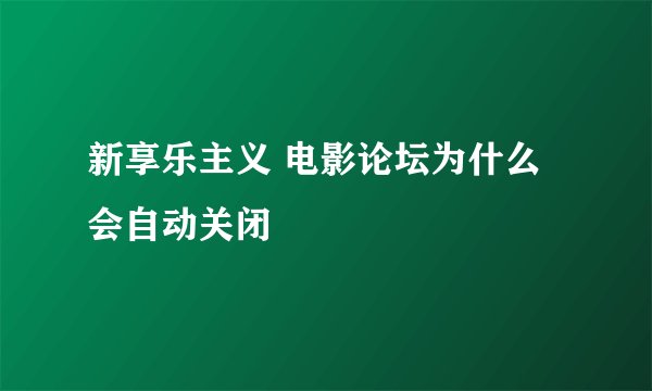 新享乐主义 电影论坛为什么会自动关闭