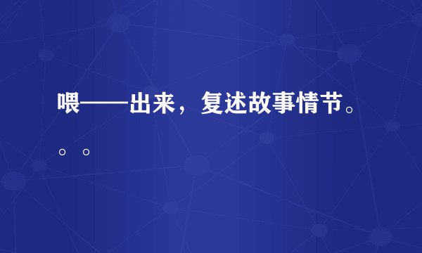 喂——出来，复述故事情节。。。