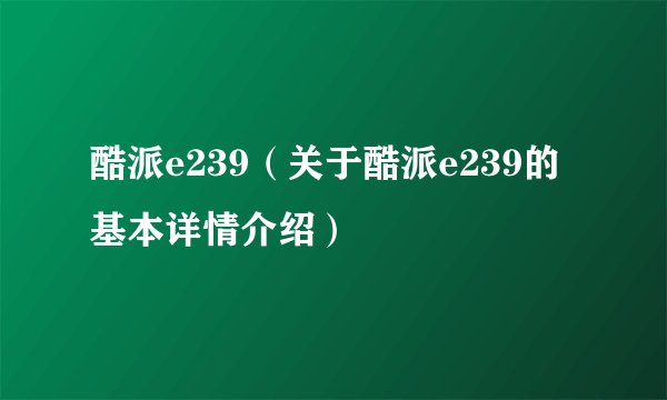 酷派e239（关于酷派e239的基本详情介绍）