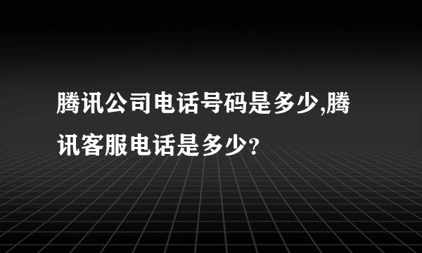 腾讯公司电话号码是多少,腾讯客服电话是多少？