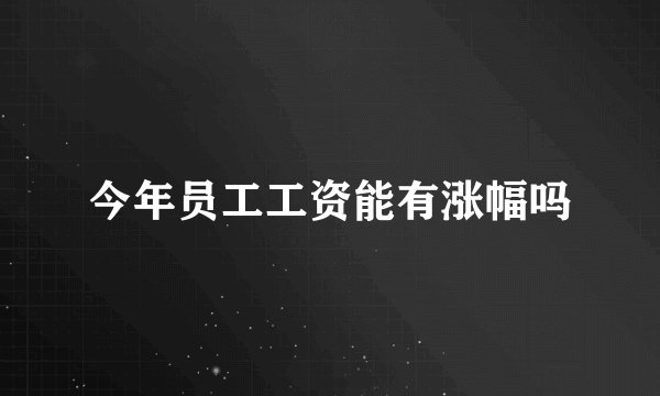 今年员工工资能有涨幅吗