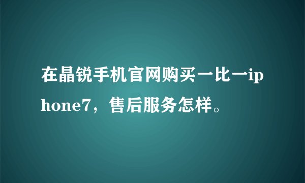 在晶锐手机官网购买一比一iphone7，售后服务怎样。