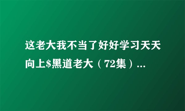 这老大我不当了好好学习天天向上$黑道老大（72集）高琳琳&柯帆&高笑笑完整资源百度网盘分享
