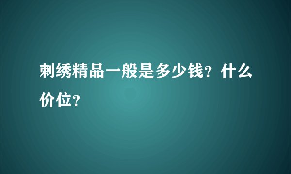 刺绣精品一般是多少钱？什么价位？