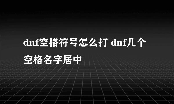 dnf空格符号怎么打 dnf几个空格名字居中