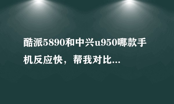 酷派5890和中兴u950哪款手机反应快，帮我对比一下两款手机的性能