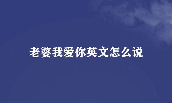 老婆我爱你英文怎么说