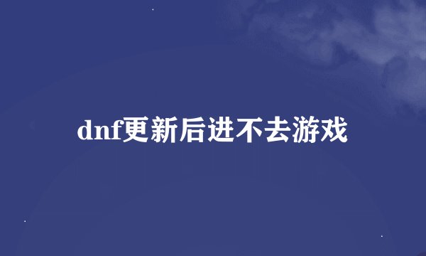 dnf更新后进不去游戏