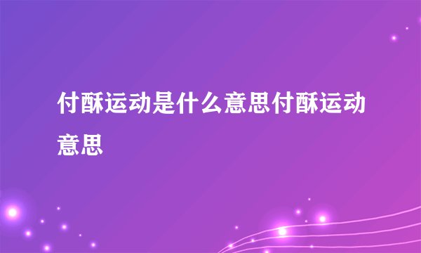 付酥运动是什么意思付酥运动意思