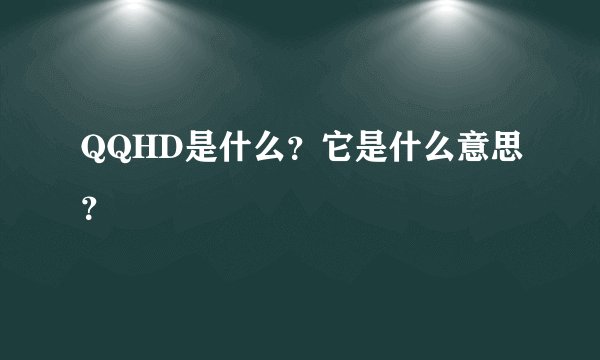 QQHD是什么？它是什么意思？