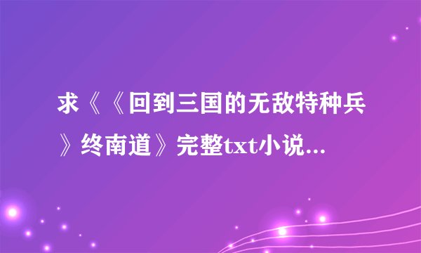 求《《回到三国的无敌特种兵》终南道》完整txt小说百度网盘下载链接