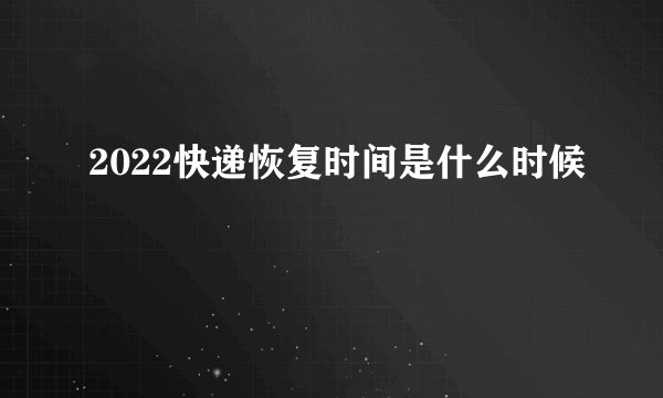 2022快递恢复时间是什么时候