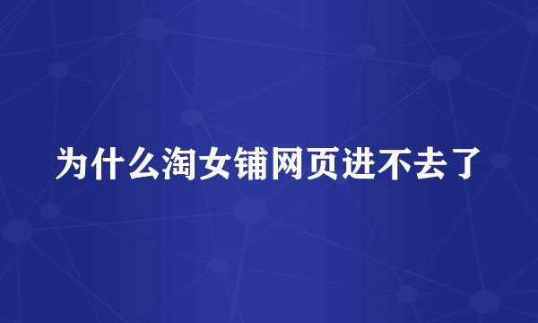 为什么淘女铺网页进不去了