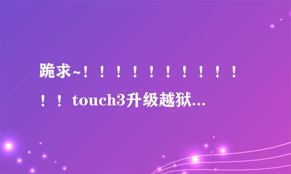 跪求~！！！！！！！！！！！！touch3升级越狱问题~！！！！！！！！！！！