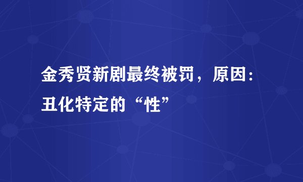 金秀贤新剧最终被罚，原因：丑化特定的“性”