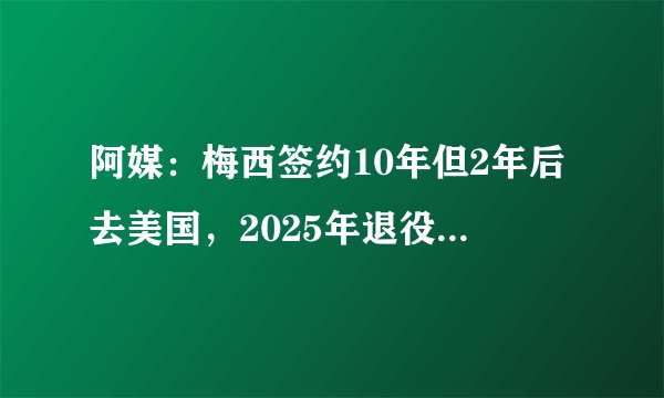 阿媒：梅西签约10年但2年后去美国，2025年退役当巴萨形象大使