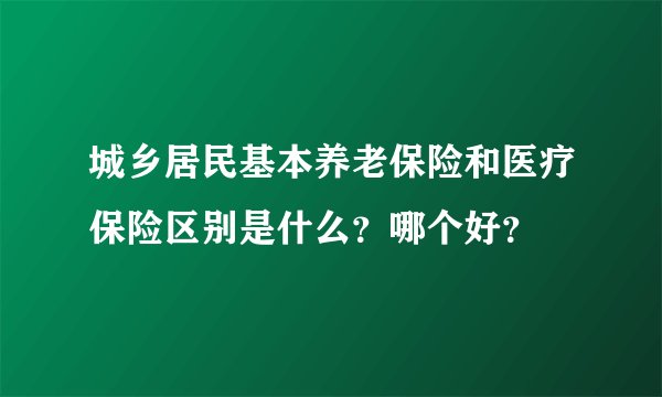 城乡居民基本养老保险和医疗保险区别是什么？哪个好？