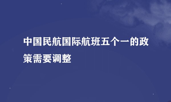 中国民航国际航班五个一的政策需要调整