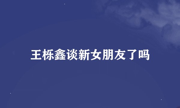 王栎鑫谈新女朋友了吗