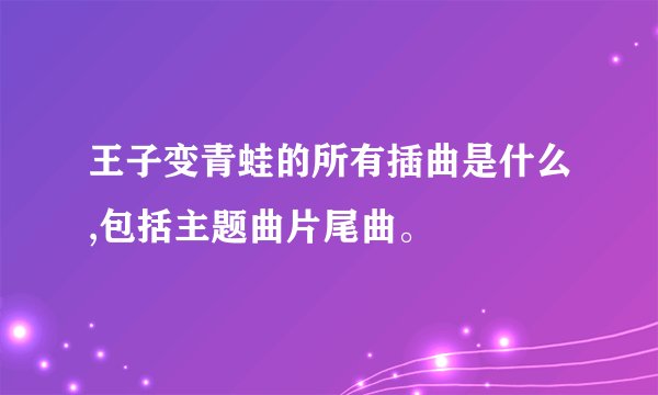 王子变青蛙的所有插曲是什么,包括主题曲片尾曲。