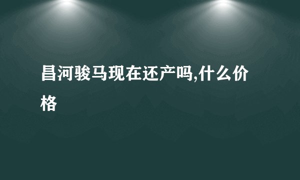 昌河骏马现在还产吗,什么价格