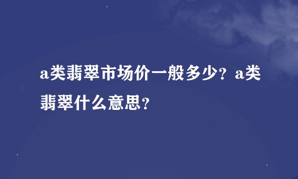 a类翡翠市场价一般多少？a类翡翠什么意思？