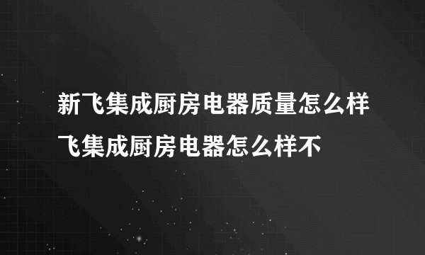 新飞集成厨房电器质量怎么样飞集成厨房电器怎么样不