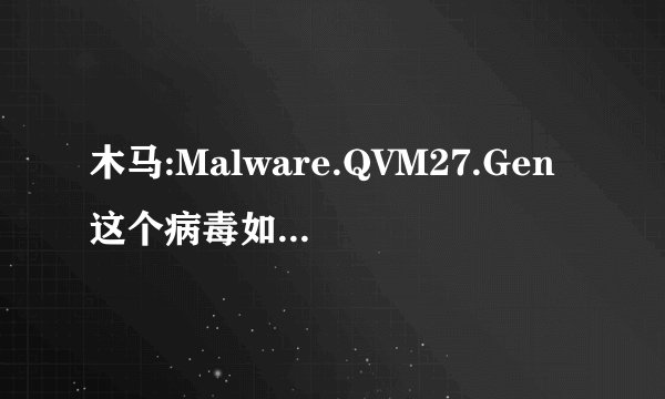 木马:Malware.QVM27.Gen这个病毒如何杀除,!