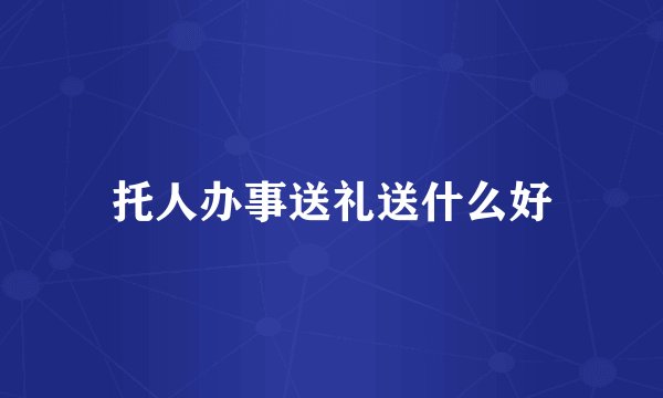 托人办事送礼送什么好