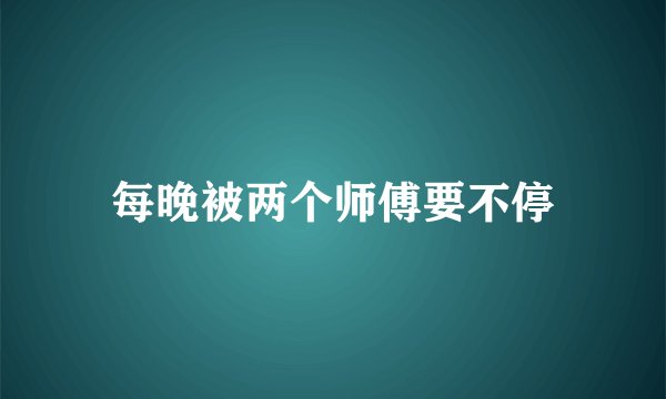 每晚被两个师傅要不停