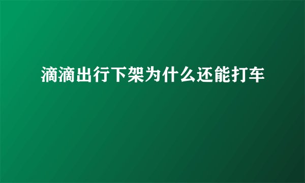 滴滴出行下架为什么还能打车