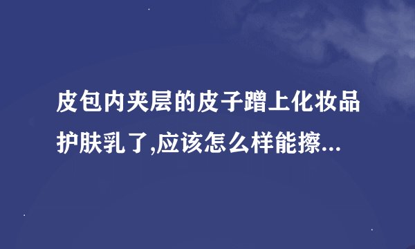 皮包内夹层的皮子蹭上化妆品护肤乳了,应该怎么样能擦掉护肤品
