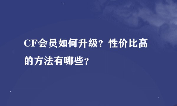 CF会员如何升级？性价比高的方法有哪些？